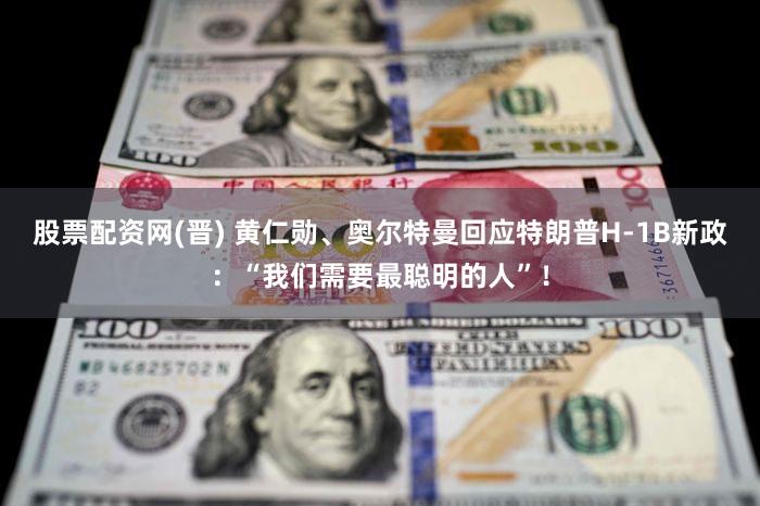 股票配资网(晋) 黄仁勋、奥尔特曼回应特朗普H-1B新政:“我们需要最聪明的人”!