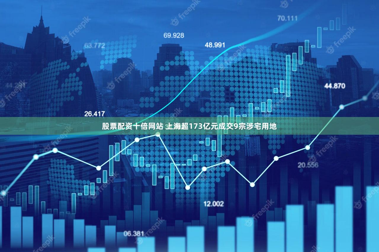 股票配资十倍网站 上海超173亿元成交9宗涉宅用地