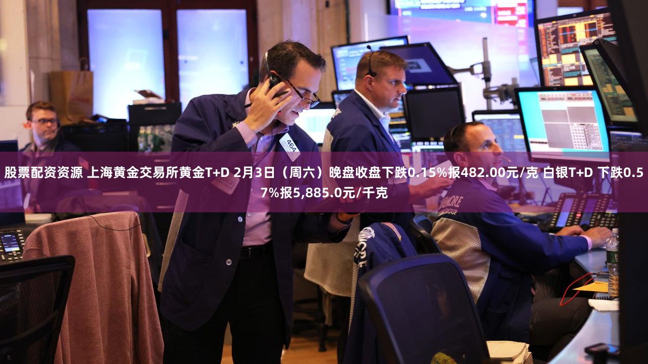 股票配资资源 上海黄金交易所黄金T+D 2月3日（周六）晚盘收盘下跌0.15%报482.00元/克 白银T+D 下跌0.57%报5,885.0元/千克
