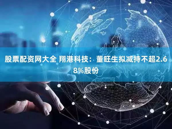 股票配资网大全 翔港科技：董旺生拟减持不超2.68%股份