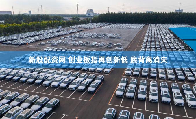 新股配资网 创业板指再创新低 底背离消失
