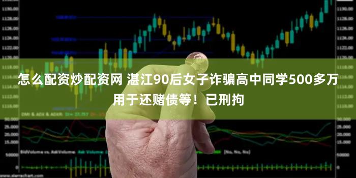 怎么配资炒配资网 湛江90后女子诈骗高中同学500多万用于还赌债等!已刑拘