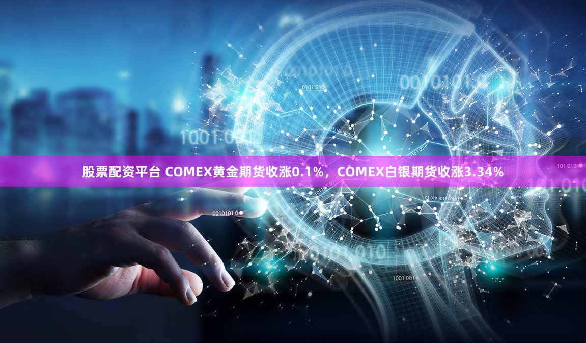 股票配资平台 COMEX黄金期货收涨0.1%，COMEX白银期货收涨3.34%