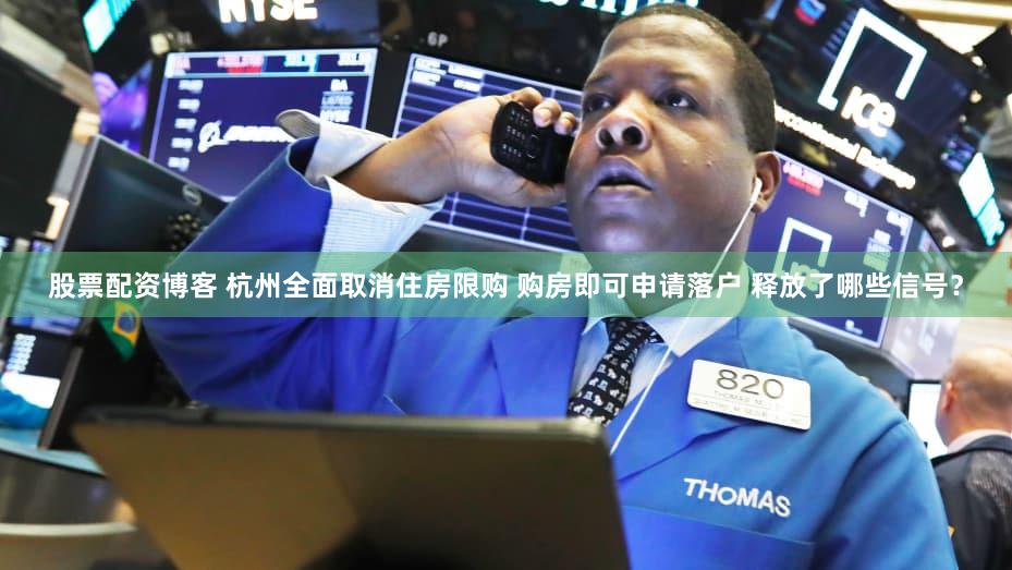 股票配资博客 杭州全面取消住房限购 购房即可申请落户 释放了哪些信号？