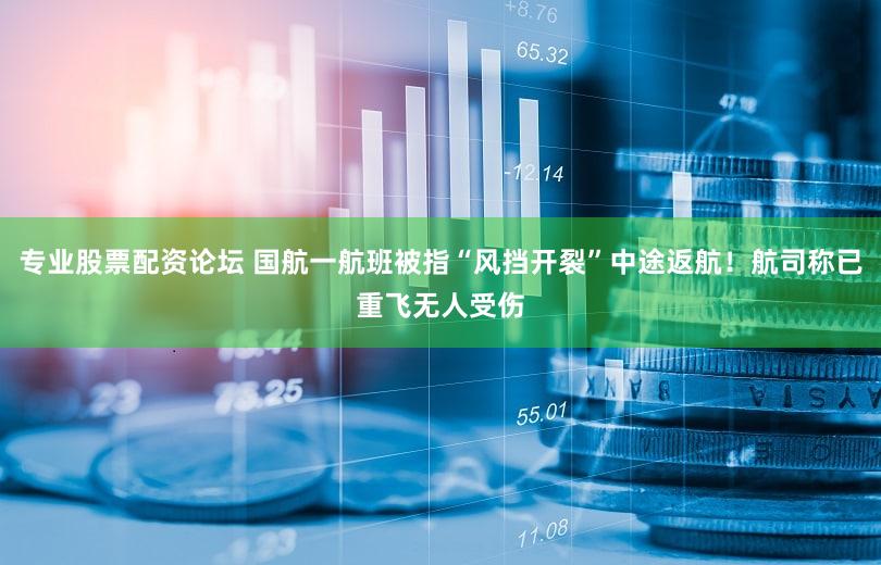 专业股票配资论坛 国航一航班被指“风挡开裂”中途返航！航司称已重飞无人受伤