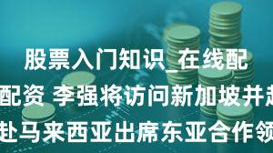 股票入门知识_在线配资开户_配资 李强将访问新加坡并赴马来西亚出席东亚合作领导人系列会议