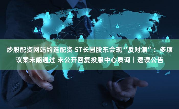 炒股配资网站约选配资 ST长园股东会现“反对潮”：多项议案未能通过 未公开回复投服中心质询｜速读公告