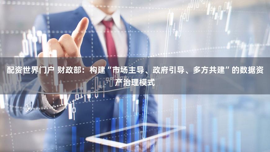 配资世界门户 财政部：构建“市场主导、政府引导、多方共建”的数据资产治理模式