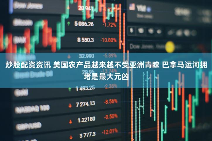 炒股配资资讯 美国农产品越来越不受亚洲青睐 巴拿马运河拥堵是最大元凶