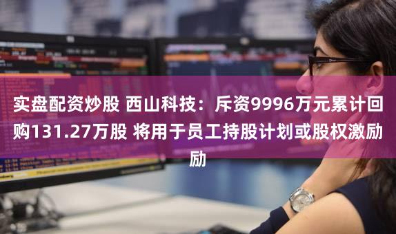 实盘配资炒股 西山科技：斥资9996万元累计回购131.27万股 将用于员工持股计划或股权激励