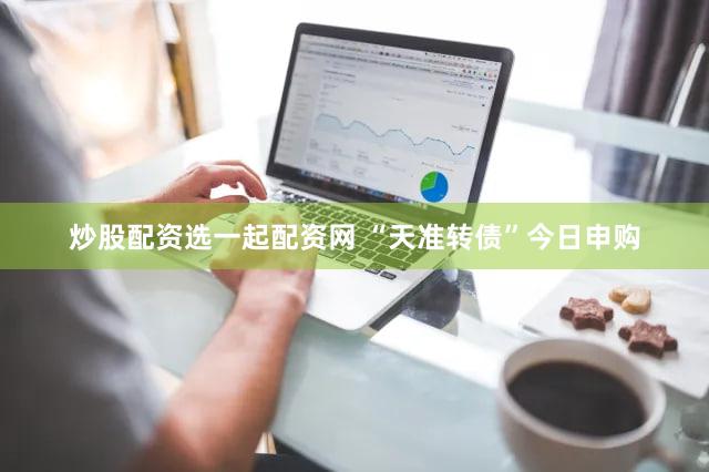 炒股配资选一起配资网 “天准转债”今日申购