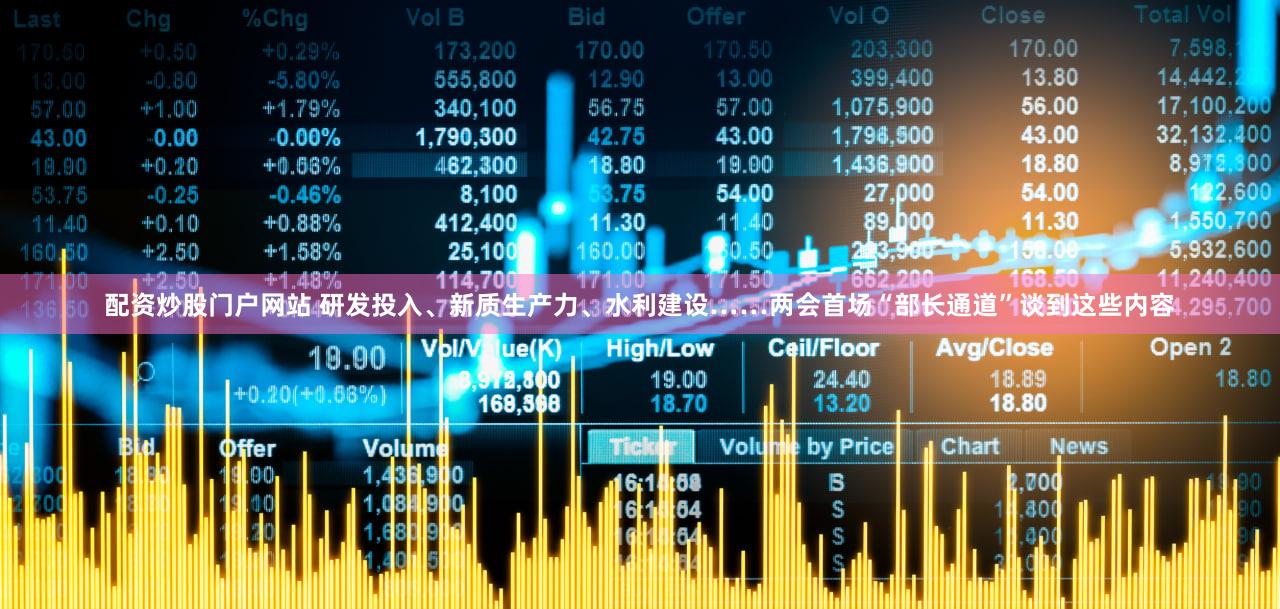 配资炒股门户网站 研发投入、新质生产力、水利建设……两会首场“部长通道”谈到这些内容