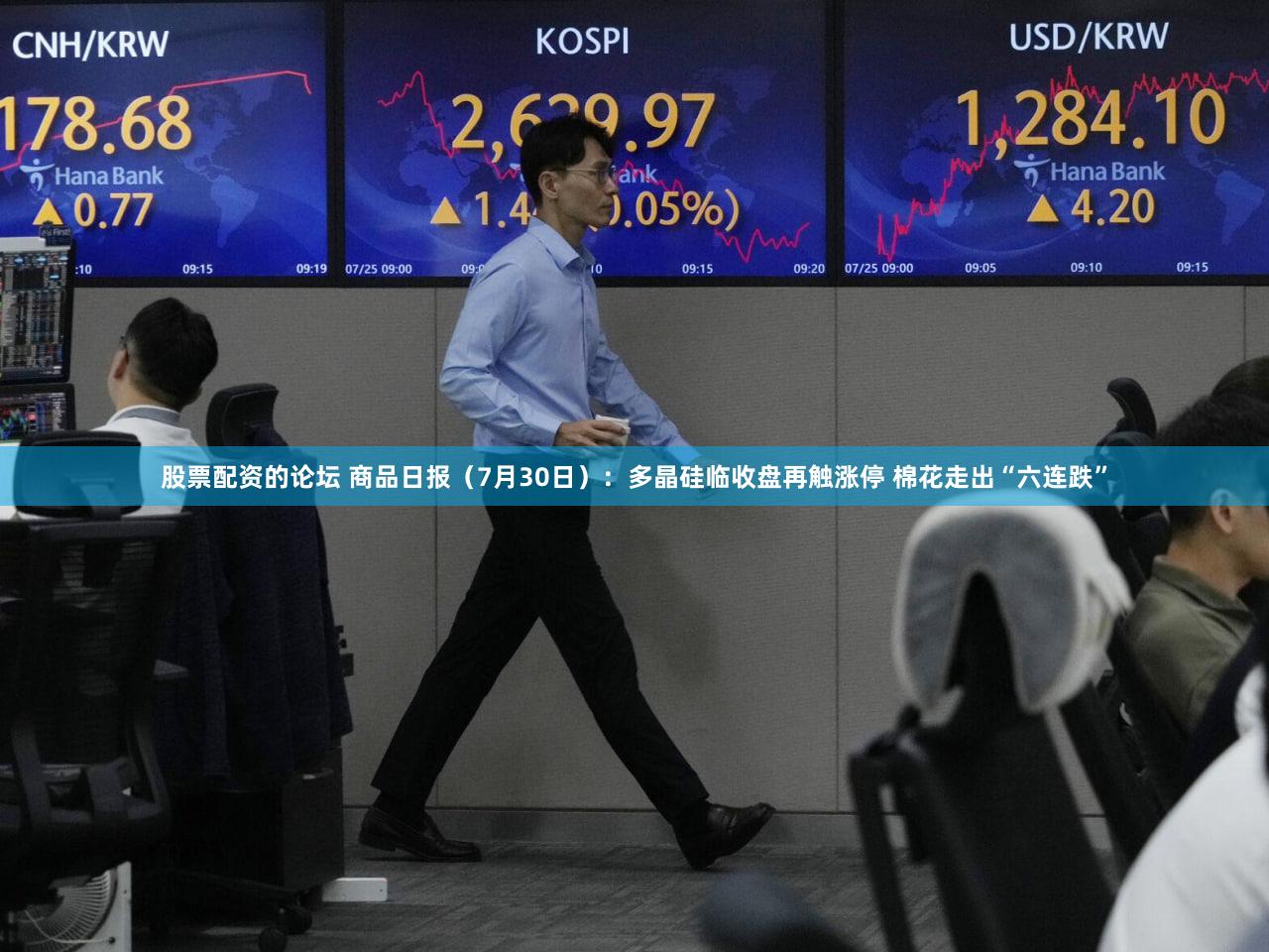 股票配资的论坛 商品日报（7月30日）：多晶硅临收盘再触涨停 棉花走出“六连跌”