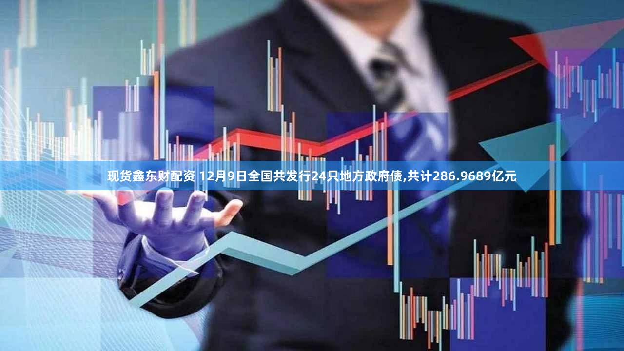 现货鑫东财配资 12月9日全国共发行24只地方政府债,共计286.9689亿元