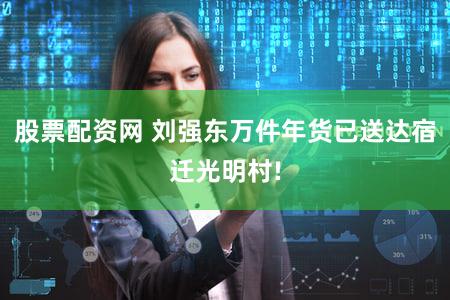 股票配资网 刘强东万件年货已送达宿迁光明村!