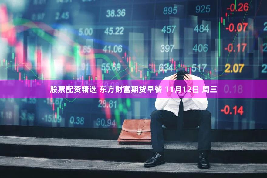 股票配资精选 东方财富期货早餐 11月12日 周三