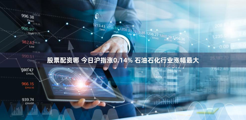 股票配资哪 今日沪指涨0.14% 石油石化行业涨幅最大