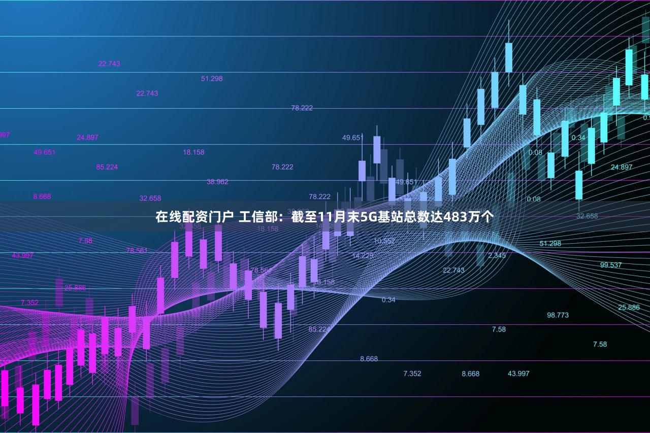 在线配资门户 工信部：截至11月末5G基站总数达483万个