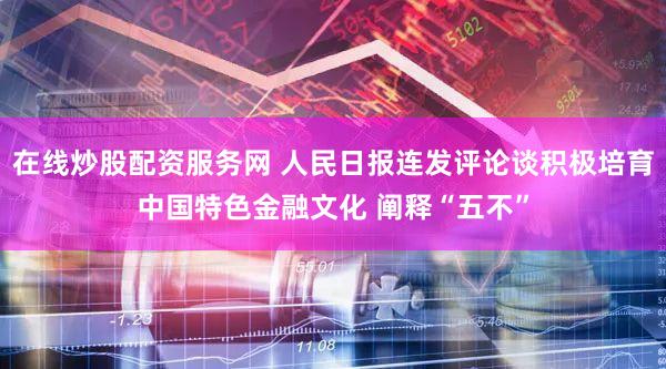 在线炒股配资服务网 人民日报连发评论谈积极培育中国特色金融文化 阐释“五不”