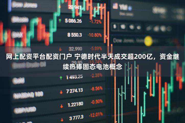 网上配资平台配资门户 宁德时代半天成交超200亿，资金继续热捧固态电池概念