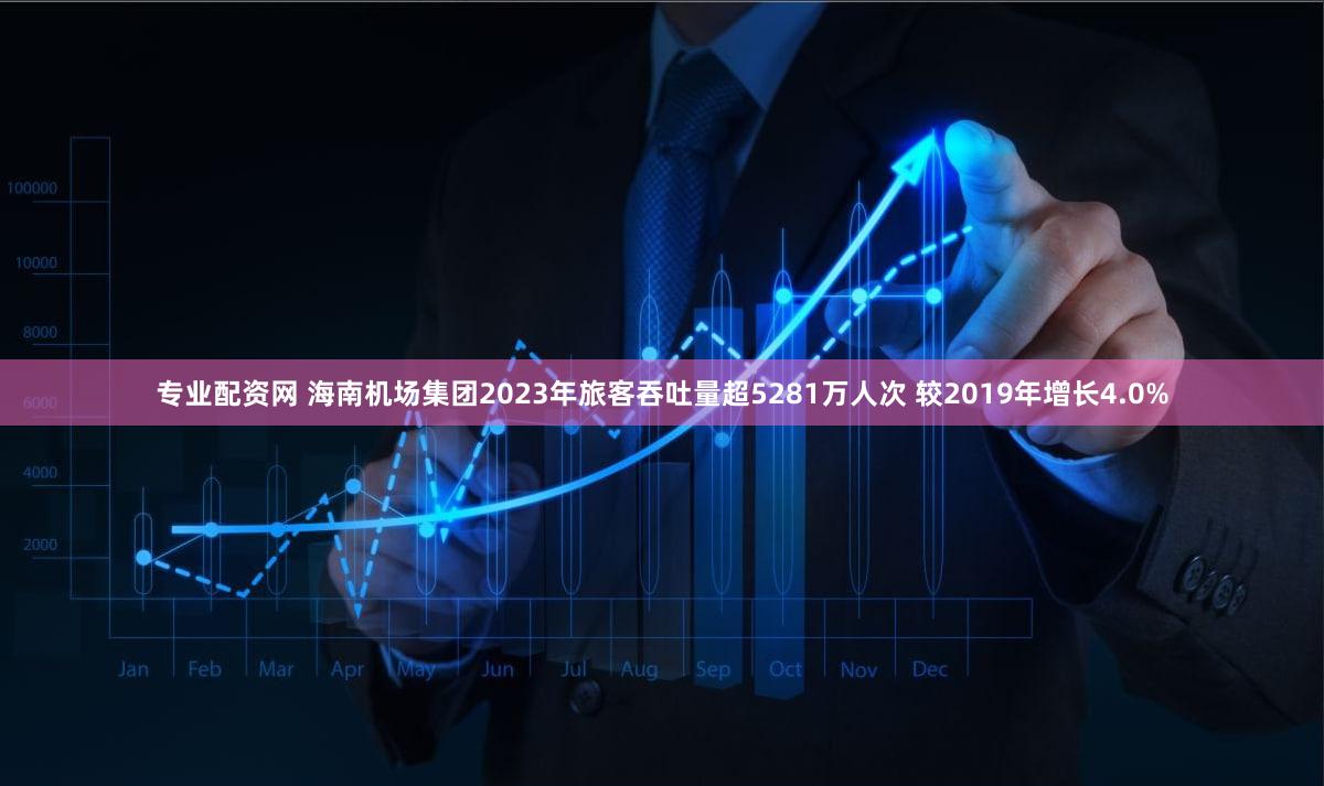 专业配资网 海南机场集团2023年旅客吞吐量超5281万人次 较2019年增长4.0%