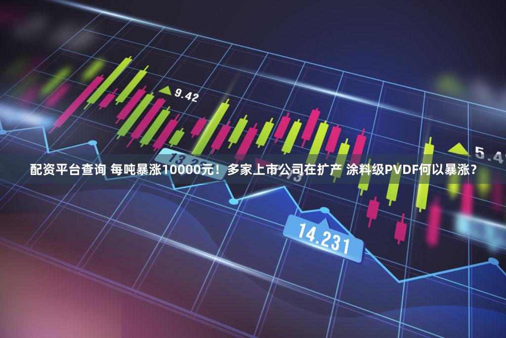 配资平台查询 每吨暴涨10000元！多家上市公司在扩产 涂料级PVDF何以暴涨？