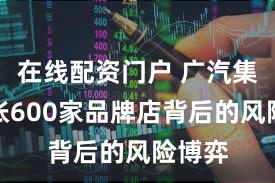 在线配资门户 广汽集团扩张600家品牌店背后的风险博弈