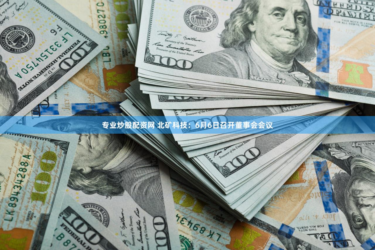 专业炒股配资网 北矿科技：6月6日召开董事会会议