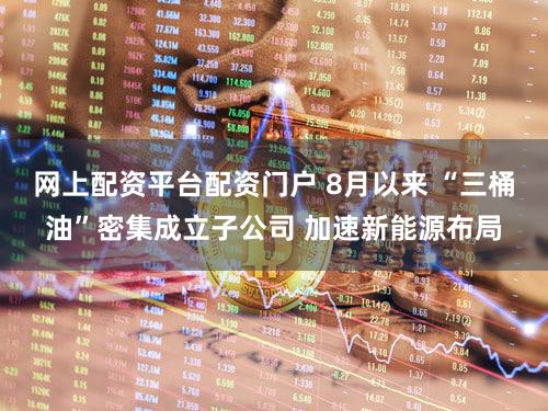 网上配资平台配资门户 8月以来 “三桶油”密集成立子公司 加速新能源布局