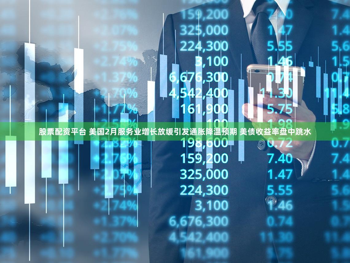 股票配资平台 美国2月服务业增长放缓引发通胀降温预期 美债收益率盘中跳水