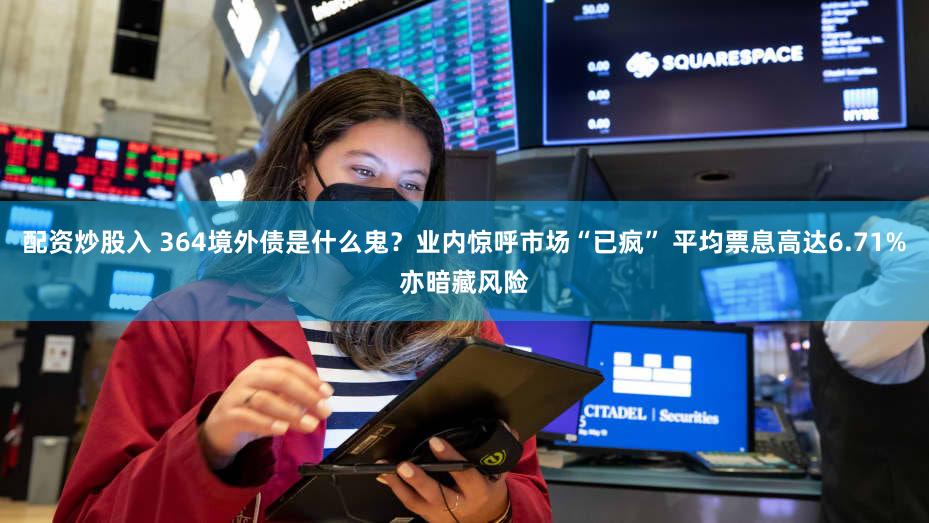 配资炒股入 364境外债是什么鬼?业内惊呼市场“已疯” 平均票息高达6.71%亦暗藏风险