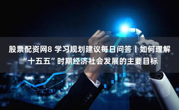 股票配资网8 学习规划建议每日问答丨如何理解“十五五”时期经济社会发展的主要目标
