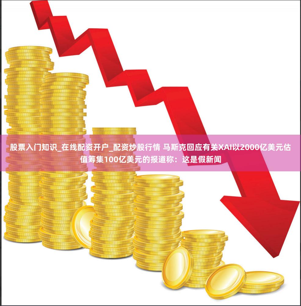 股票入门知识_在线配资开户_配资炒股行情 马斯克回应有关XAI以2000亿美元估值筹集100亿美元的报道称：这是假新闻