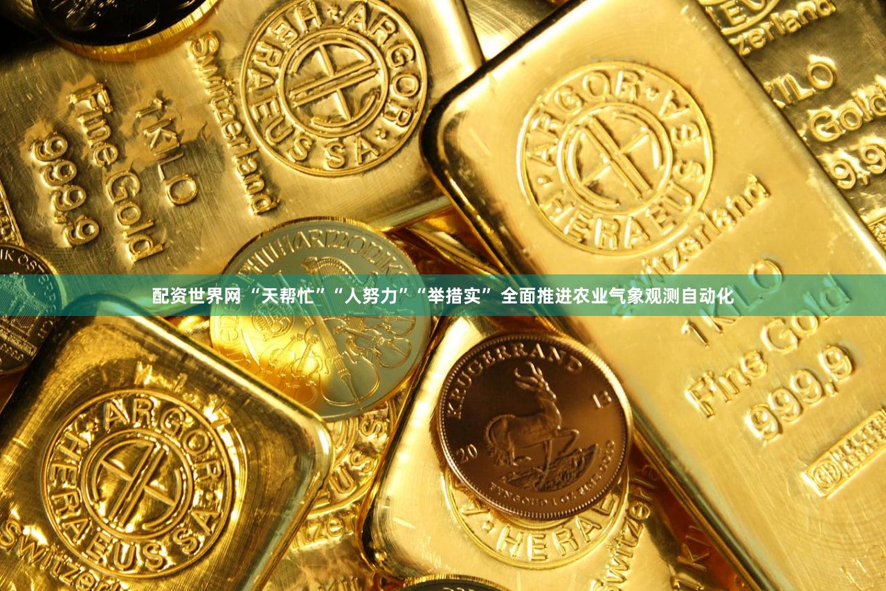 配资世界网 “天帮忙”“人努力”“举措实” 全面推进农业气象观测自动化