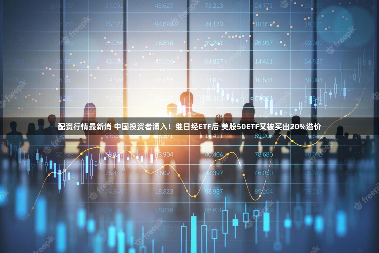 配资行情最新消 中国投资者涌入！继日经ETF后 美股50ETF又被买出20%溢价