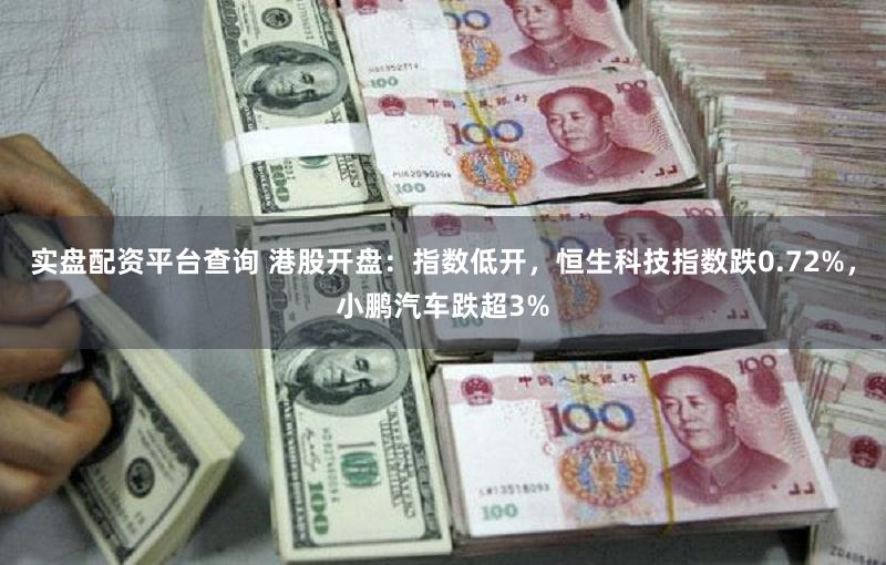 实盘配资平台查询 港股开盘：指数低开，恒生科技指数跌0.72%，小鹏汽车跌超3%