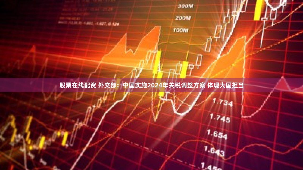 股票在线配资 外交部：中国实施2024年关税调整方案 体现大国担当