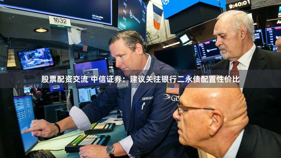 股票配资交流 中信证券：建议关注银行二永债配置性价比