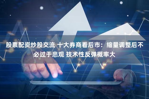 股票配资炒股交流 十大券商看后市:缩量调整后不必过于悲观 技术性反弹概率大