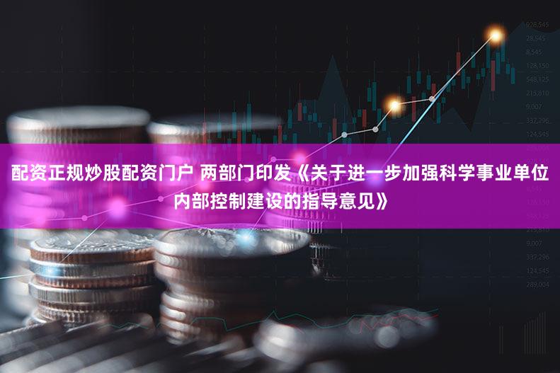 配资正规炒股配资门户 两部门印发《关于进一步加强科学事业单位内部控制建设的指导意见》