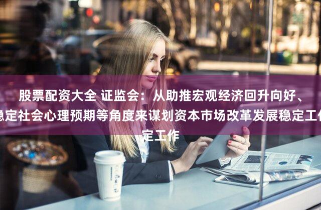 股票配资大全 证监会：从助推宏观经济回升向好、稳定社会心理预期等角度来谋划资本市场改革发展稳定工作