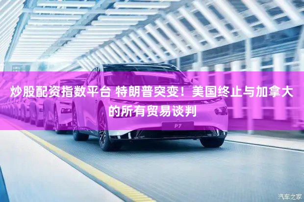 炒股配资指数平台 特朗普突变！美国终止与加拿大的所有贸易谈判