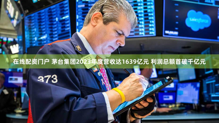 在线配资门户 茅台集团2023年度营收达1639亿元 利润总额首破千亿元