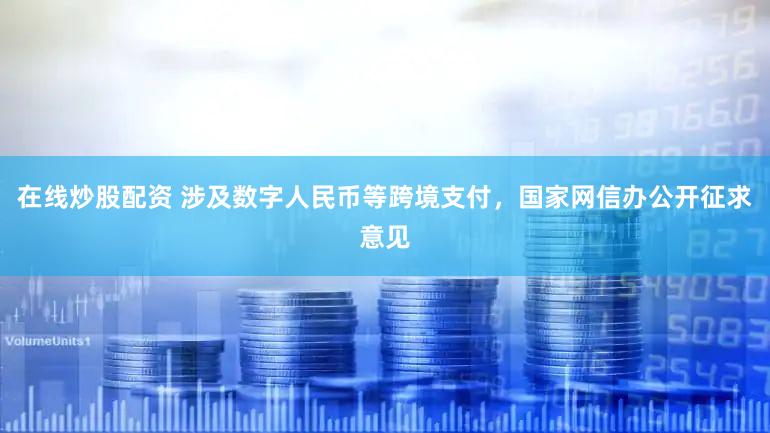 在线炒股配资 涉及数字人民币等跨境支付,国家网信办公开征求意见