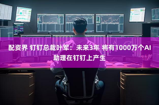 配资界 钉钉总裁叶军：未来3年 将有1000万个AI助理在钉钉上产生