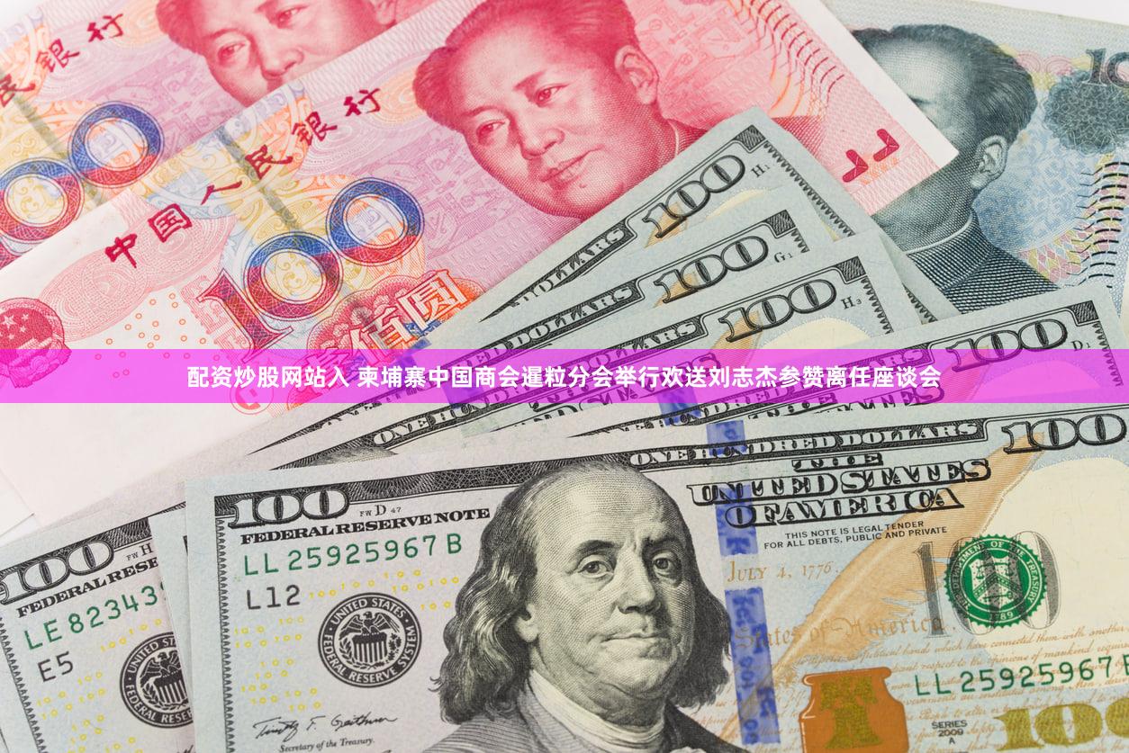 配资炒股网站入 柬埔寨中国商会暹粒分会举行欢送刘志杰参赞离任座谈会