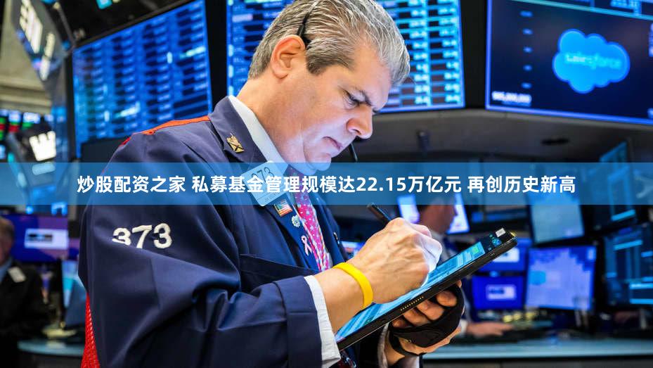 炒股配资之家 私募基金管理规模达22.15万亿元 再创历史新高