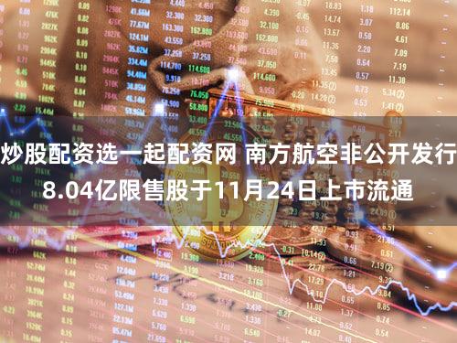 炒股配资选一起配资网 南方航空非公开发行8.04亿限售股于11月24日上市流通