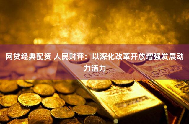 网贷经典配资 人民财评：以深化改革开放增强发展动力活力