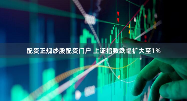 配资正规炒股配资门户 上证指数跌幅扩大至1%